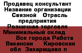 Продавец-консультант › Название организации ­ Связной › Отрасль предприятия ­ Розничная торговля › Минимальный оклад ­ 23 000 - Все города Работа » Вакансии   . Кировская обл.,Захарищево п.